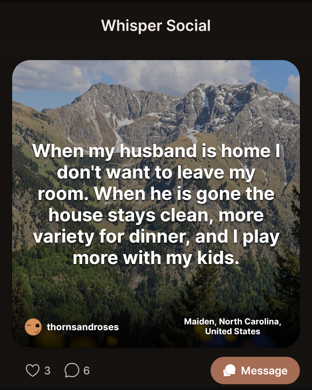 When my husband is home I don’t want to leave my room. When he is gone the house stays clean, more variety for dinner, and I play more with my kids.