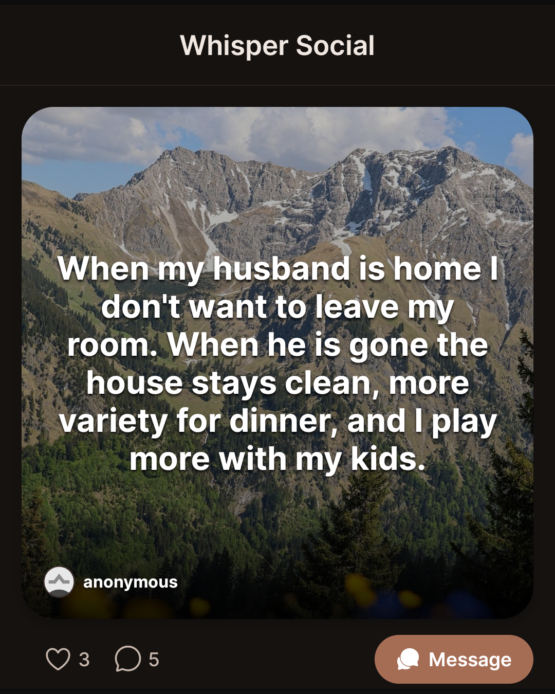When my husband is home I don’t want to leave my room. When he is gone the house stays clean, more variety for dinner, and I play more with my kids.