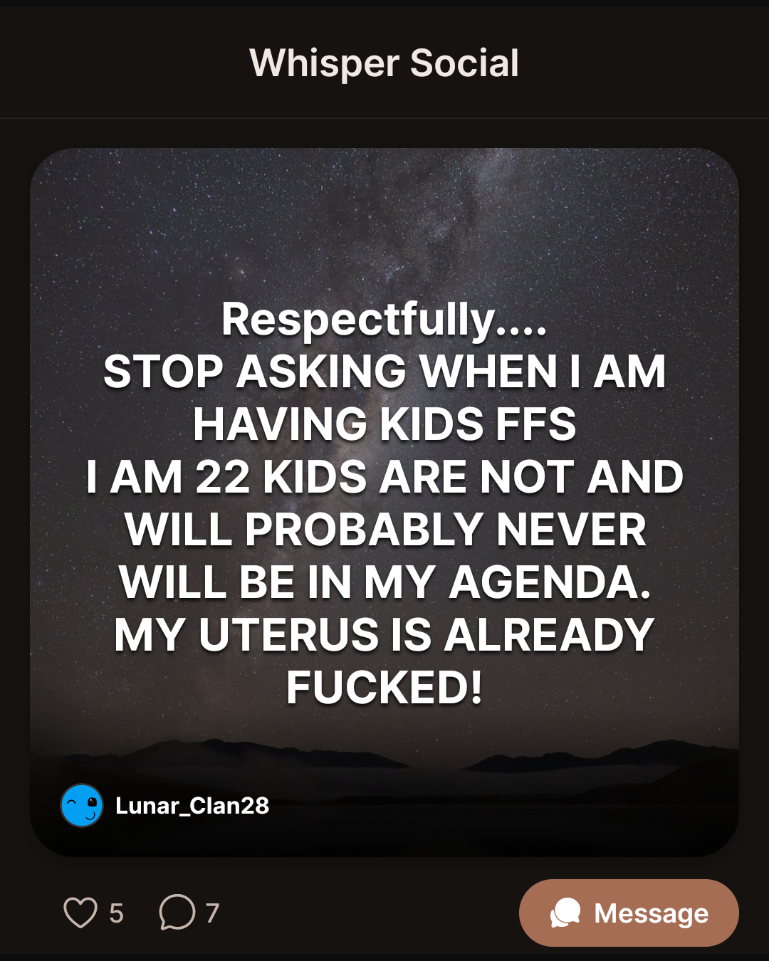 Respectfully…. STOP ASKING WHEN I AM HAVING KIDS FFS I AM 22 KIDS ARE NOT AND WILL PROBABLY NEVER WILL BE IN MY AGENDA. MY UTERUS IS ALREADY FUCKED!